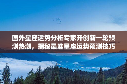 国外星座运势分析专家开创新一轮预测热潮，揭秘最准星座运势预测技巧