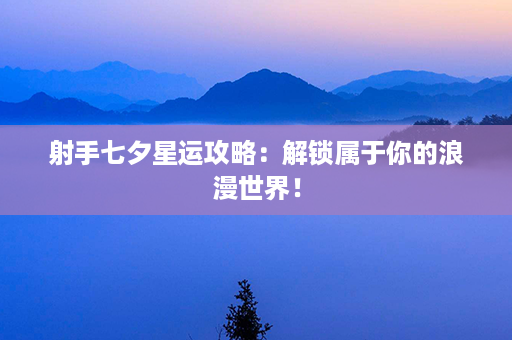 射手七夕星运攻略：解锁属于你的浪漫世界！