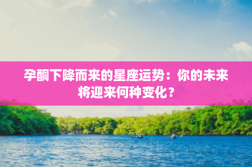 孕酮下降而来的星座运势：你的未来将迎来何种变化？