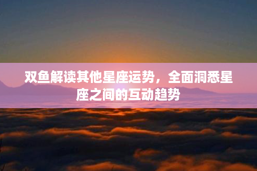 双鱼解读其他星座运势，全面洞悉星座之间的互动趋势