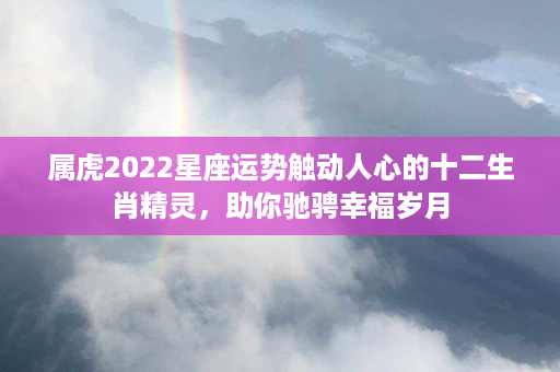 属虎2022星座运势触动人心的十二生肖精灵，助你驰骋幸福岁月