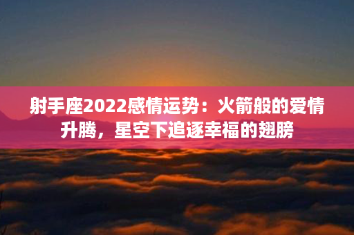 射手座2022感情运势：火箭般的爱情升腾，星空下追逐幸福的翅膀