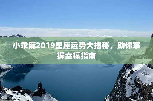 小乖麻2019星座运势大揭秘，助你掌握幸福指南