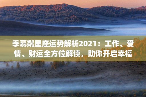 季慕粼星座运势解析2021：工作、爱情、财运全方位解读，助你开启幸福之旅