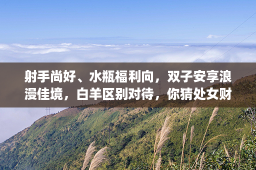 射手尚好、水瓶福利向，双子安享浪漫佳境，白羊区别对待，你猜处女财气如何？