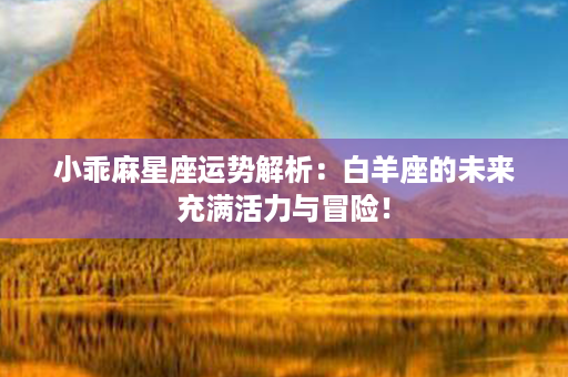 小乖麻星座运势解析：白羊座的未来充满活力与冒险！