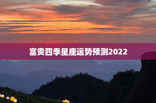 富贵四季星座运势预测2022