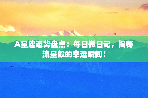 A星座运势盘点：每日微日记，揭秘流星般的幸运瞬间！