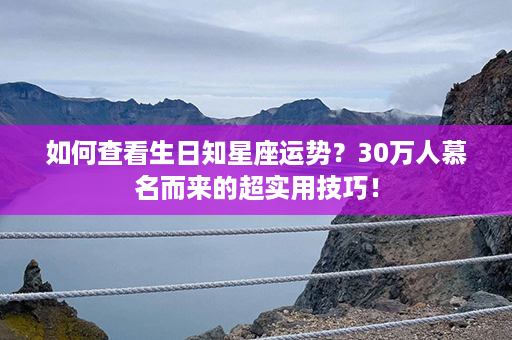 如何查看生日知星座运势？30万人慕名而来的超实用技巧！