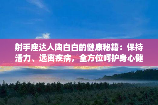 射手座达人陶白白的健康秘籍：保持活力、远离疾病，全方位呵护身心健康！