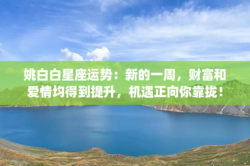 姚白白星座运势：新的一周，财富和爱情均得到提升，机遇正向你靠拢！