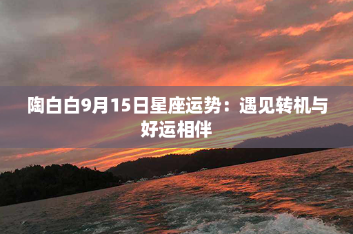 陶白白9月15日星座运势：遇见转机与好运相伴