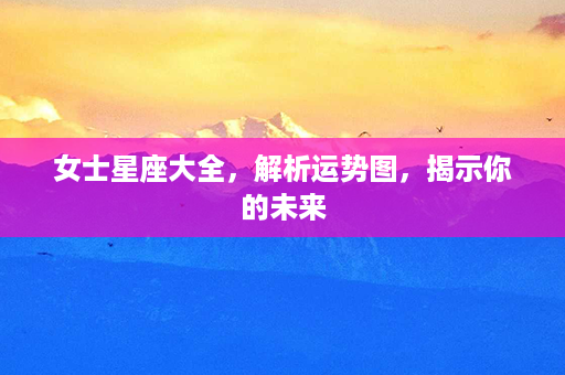 女士星座大全，解析运势图，揭示你的未来