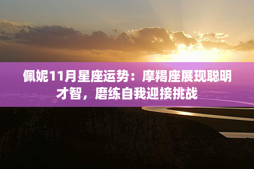 佩妮11月星座运势：摩羯座展现聪明才智，磨练自我迎接挑战