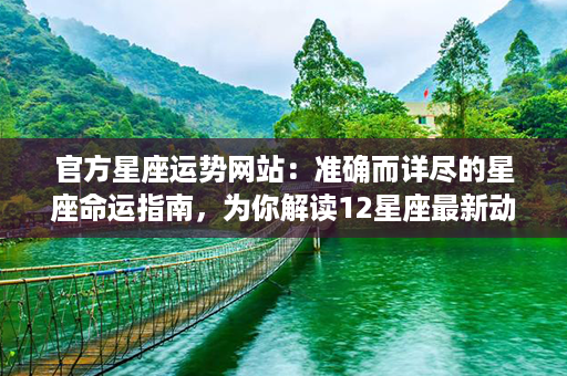 官方星座运势网站：准确而详尽的星座命运指南，为你解读12星座最新动态！