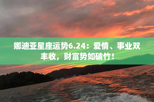 娜迪亚星座运势6.24：爱情、事业双丰收，财富势如破竹！