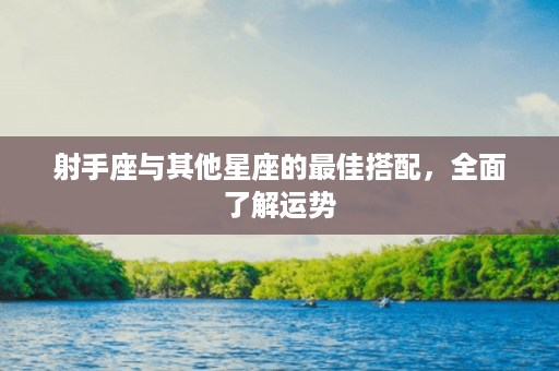 射手座与其他星座的最佳搭配，全面了解运势