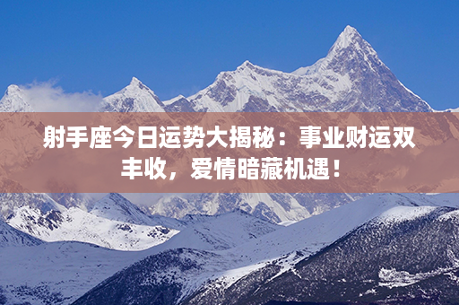 射手座今日运势大揭秘：事业财运双丰收，爱情暗藏机遇！