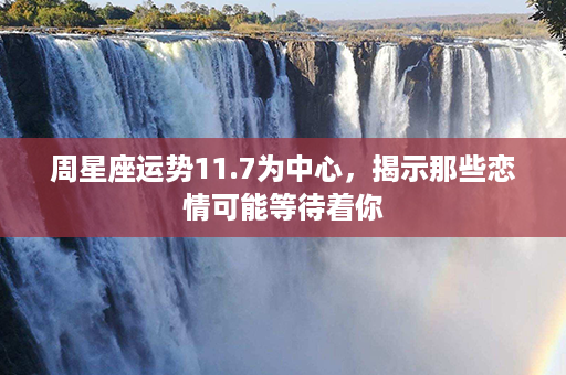 周星座运势11.7为中心，揭示那些恋情可能等待着你