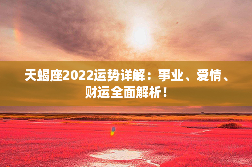 天蝎座2022运势详解：事业、爱情、财运全面解析！