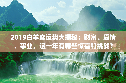 2019白羊座运势大揭秘：财富、爱情、事业，这一年有哪些惊喜和挑战？