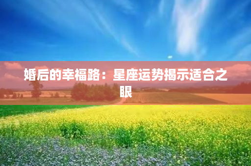 婚后的幸福路：星座运势揭示适合之眼