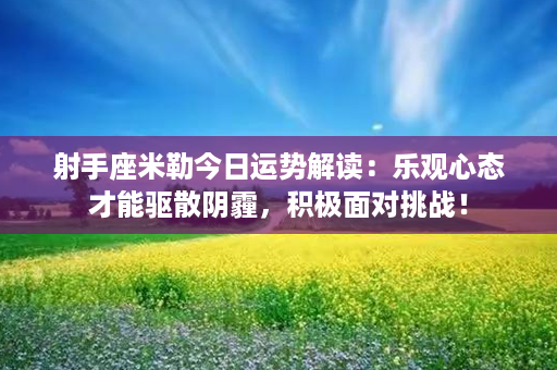 射手座米勒今日运势解读：乐观心态才能驱散阴霾，积极面对挑战！