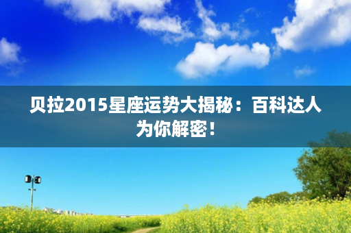 贝拉2015星座运势大揭秘：百科达人为你解密！