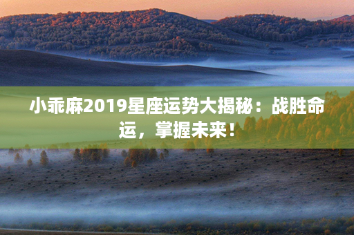 小乖麻2019星座运势大揭秘：战胜命运，掌握未来！