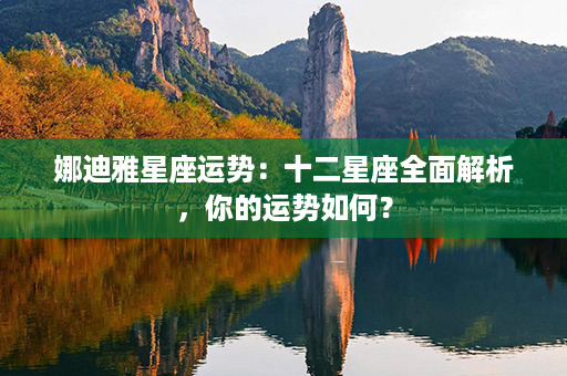 娜迪雅星座运势：十二星座全面解析，你的运势如何？