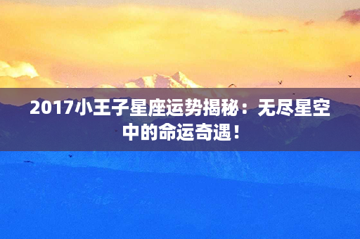 2017小王子星座运势揭秘：无尽星空中的命运奇遇！