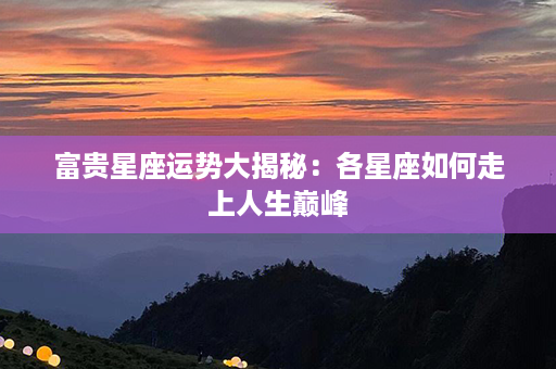 富贵星座运势大揭秘：各星座如何走上人生巅峰