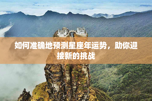 如何准确地预测星座年运势，助你迎接新的挑战