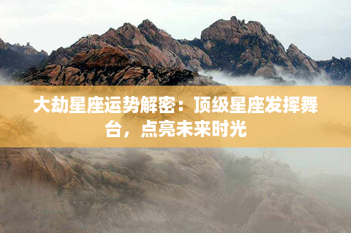 大劫星座运势解密：顶级星座发挥舞台，点亮未来时光