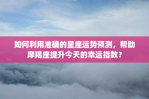 如何利用准确的星座运势预测，帮助摩羯座提升今天的幸运指数？