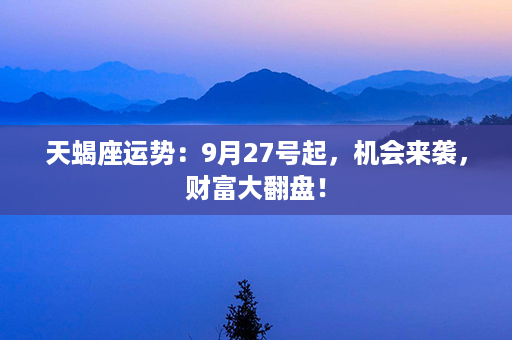 天蝎座运势：9月27号起，机会来袭，财富大翻盘！