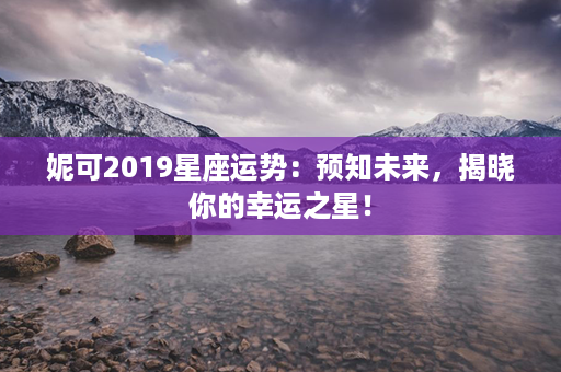 妮可2019星座运势：预知未来，揭晓你的幸运之星！