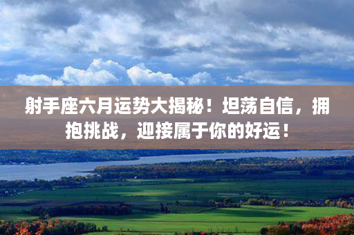 射手座六月运势大揭秘！坦荡自信，拥抱挑战，迎接属于你的好运！