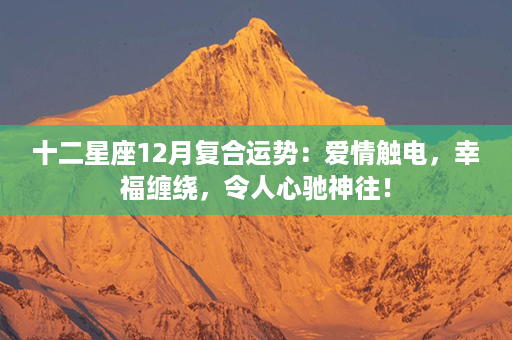 十二星座12月复合运势：爱情触电，幸福缠绕，令人心驰神往！