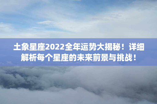 土象星座2022全年运势大揭秘！详细解析每个星座的未来前景与挑战！