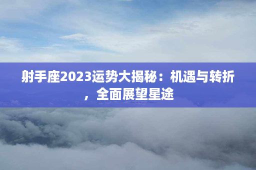 射手座2023运势大揭秘：机遇与转折，全面展望星途