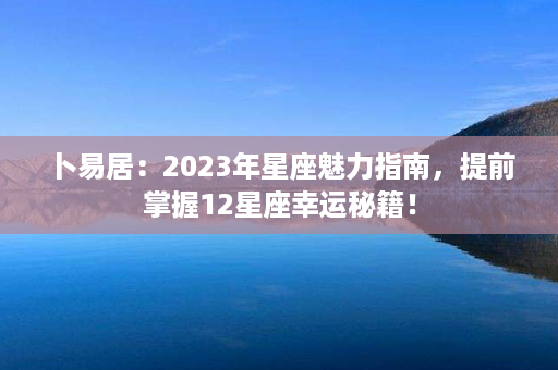 卜易居：2023年星座魅力指南，提前掌握12星座幸运秘籍！