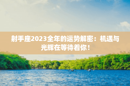 射手座2023全年的运势解密：机遇与光辉在等待着你！