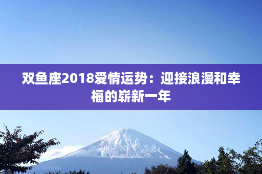 双鱼座2018爱情运势：迎接浪漫和幸福的崭新一年