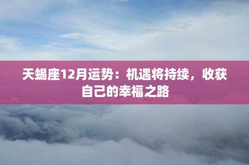 天蝎座12月运势：机遇将持续，收获自己的幸福之路