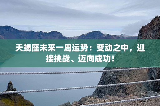 天蝎座未来一周运势：变动之中，迎接挑战、迈向成功！