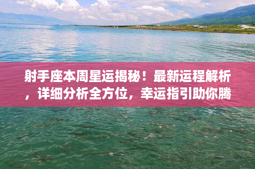 射手座本周星运揭秘！最新运程解析，详细分析全方位，幸运指引助你腾飞！