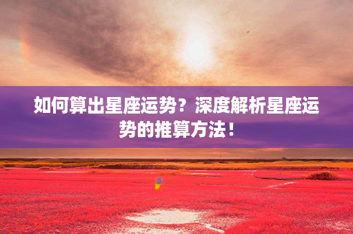 如何算出星座运势？深度解析星座运势的推算方法！