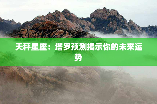 天秤星座：塔罗预测揭示你的未来运势