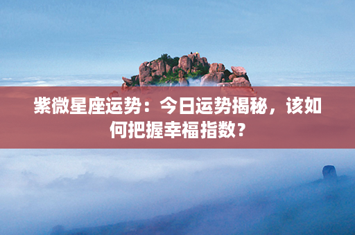 紫微星座运势：今日运势揭秘，该如何把握幸福指数？